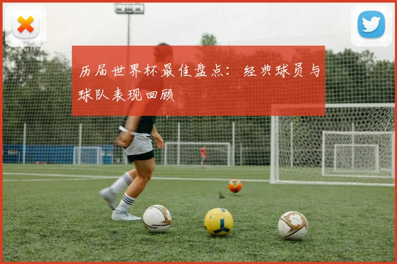 历届世界杯最佳盘点:经典球员与球队表现回顾