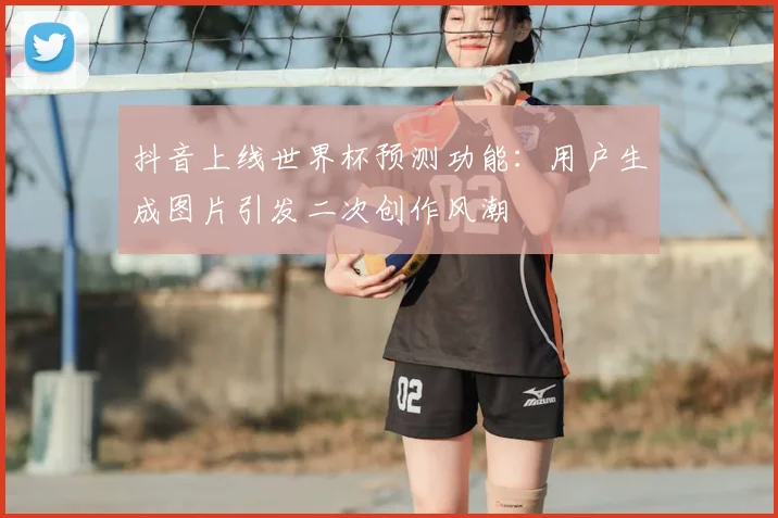 抖音上线世界杯预测功能：用户生成图片引发二次创作风潮