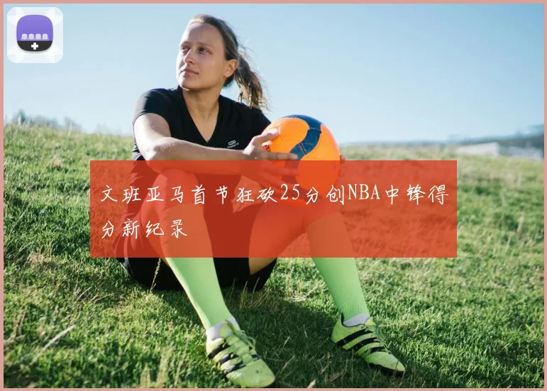 文班亚马首节狂砍25分创NBA中锋得分新纪录