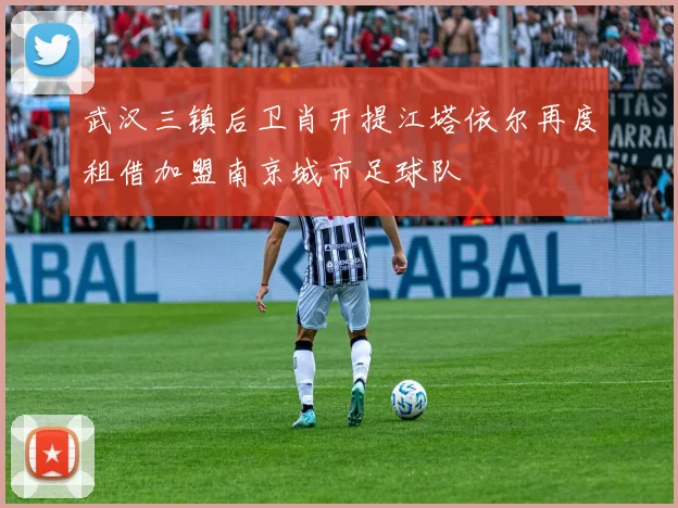 武汉三镇后卫肖开提江塔依尔再度租借加盟南京城市足球队