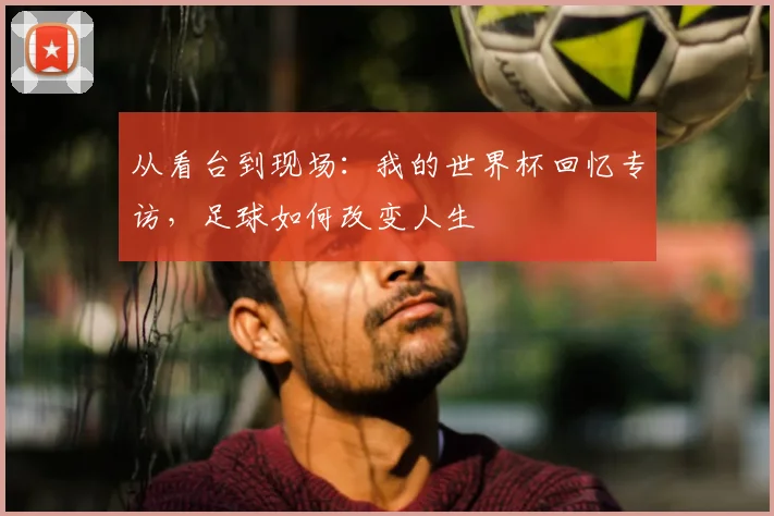 从看台到现场:我的世界杯回忆专访,足球如何改变人生