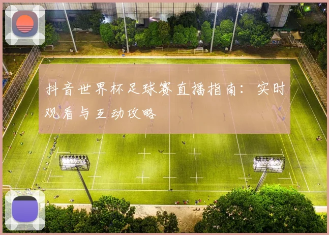 抖音世界杯足球赛直播指南:实时观看与互动攻略