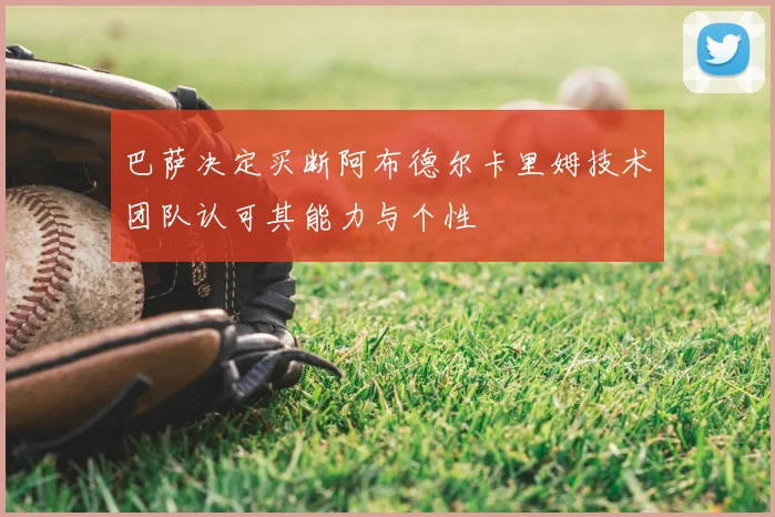 巴萨决定买断阿布德尔卡里姆技术团队认可其能力与个性