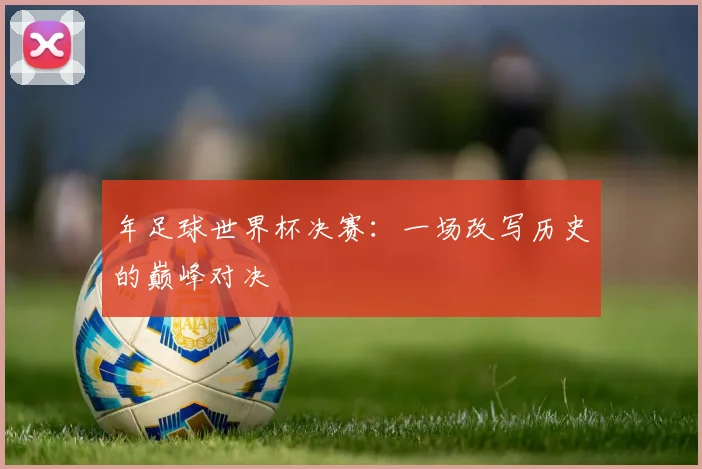 年足球世界杯决赛:一场改写历史的巅峰对决