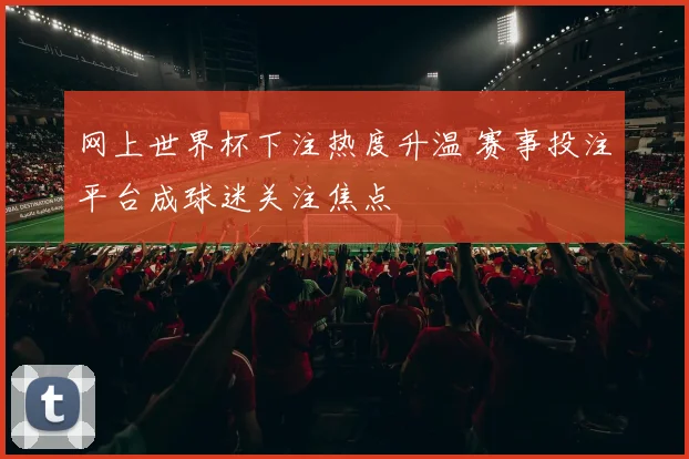 网上世界杯下注热度升温 赛事投注平台成球迷关注焦点