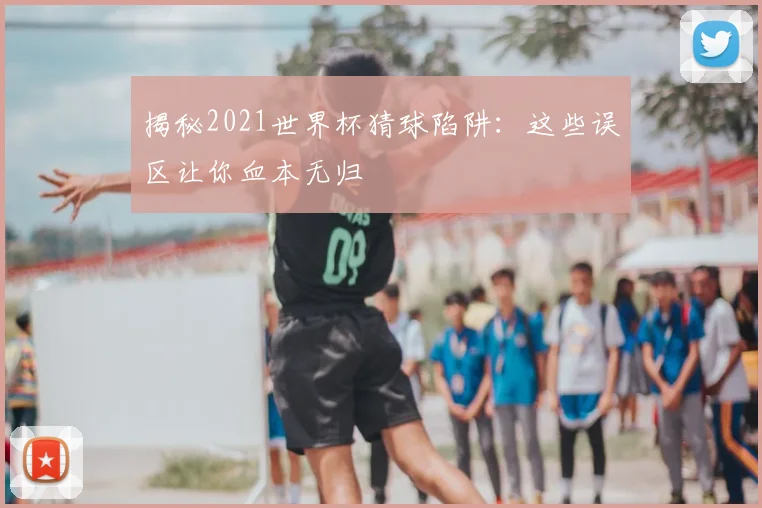 揭秘2021世界杯猜球陷阱:这些误区让你血本无归