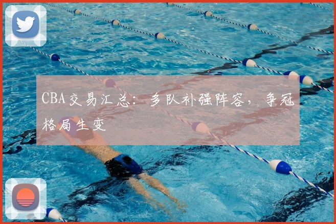 CBA交易汇总：多队补强阵容，争冠格局生变
