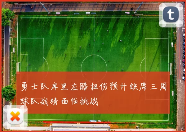 勇士队库里左膝扭伤预计缺席三周球队战绩面临挑战
