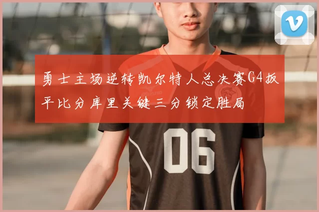 勇士主场逆转凯尔特人总决赛G4扳平比分库里关键三分锁定胜局