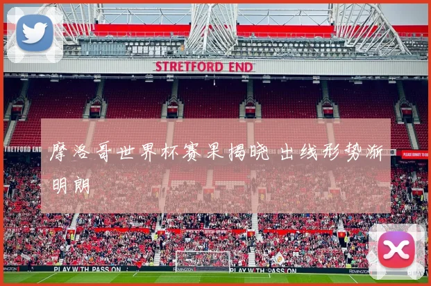 摩洛哥世界杯赛果揭晓 出线形势渐明朗