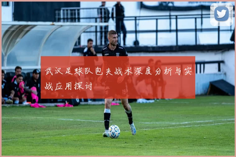 武汉足球队包夹战术深度分析与实战应用探讨
