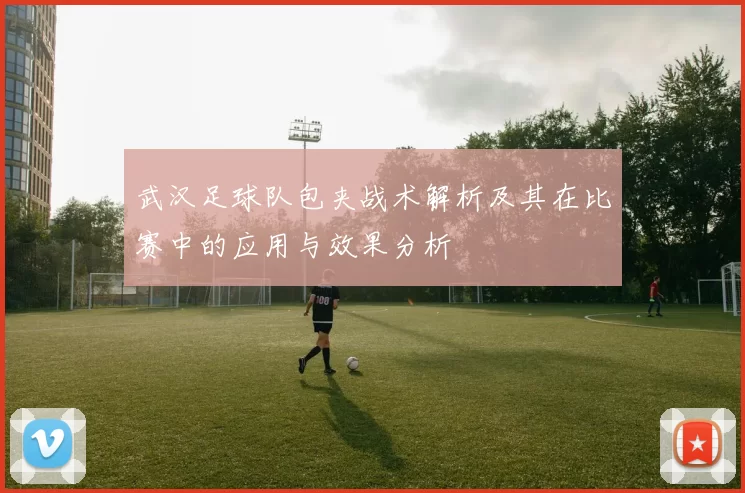 武汉足球队包夹战术解析及其在比赛中的应用与效果分析
