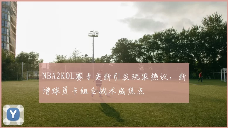 NBA2KOL赛季更新引发玩家热议，新增球员卡组合战术成焦点