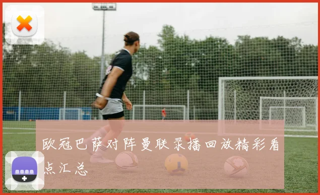 欧冠巴萨对阵曼联录播回放精彩看点汇总