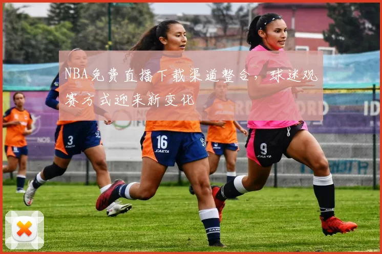 NBA免费直播下载渠道整合，球迷观赛方式迎来新变化