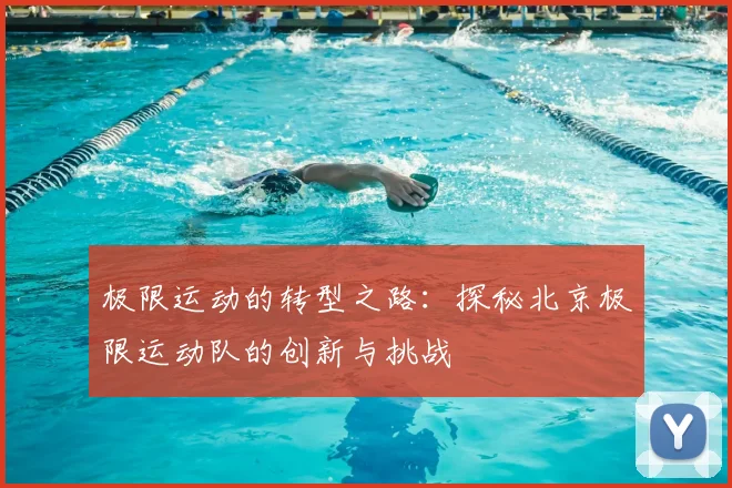 极限运动的转型之路:探秘北京极限运动队的创新与挑战