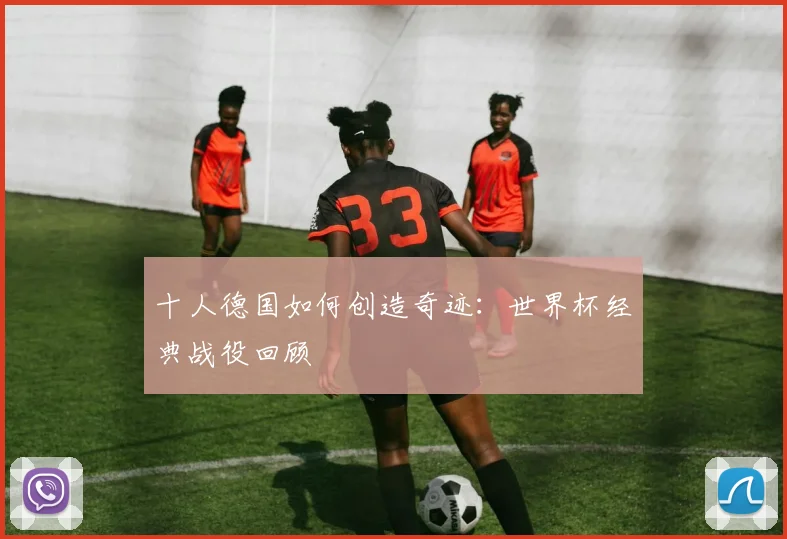 十人德国如何创造奇迹：世界杯经典战役回顾