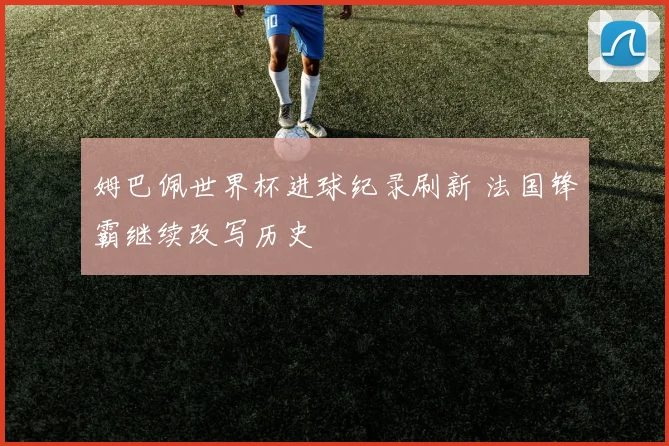 姆巴佩世界杯进球纪录刷新 法国锋霸继续改写历史