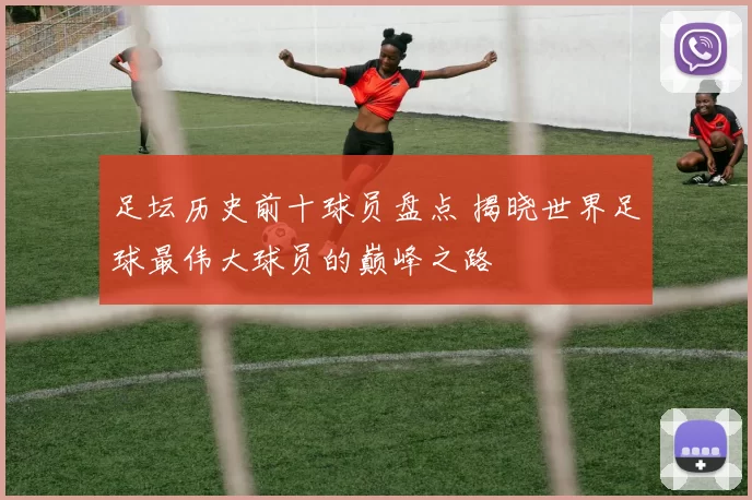 足坛历史前十球员盘点 揭晓世界足球最伟大球员的巅峰之路