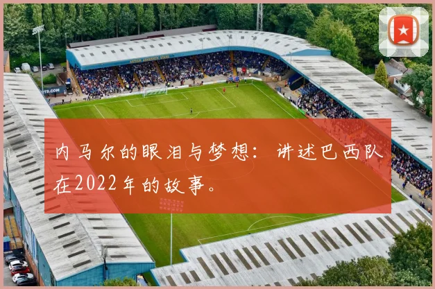 内马尔的眼泪与梦想：讲述巴西队在2022年的故事。