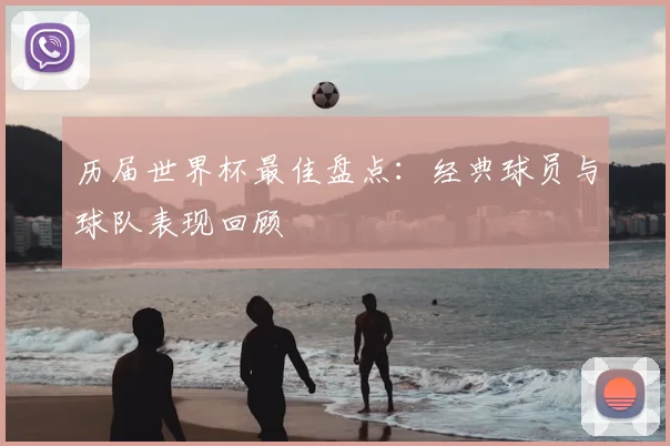 历届世界杯最佳盘点:经典球员与球队表现回顾