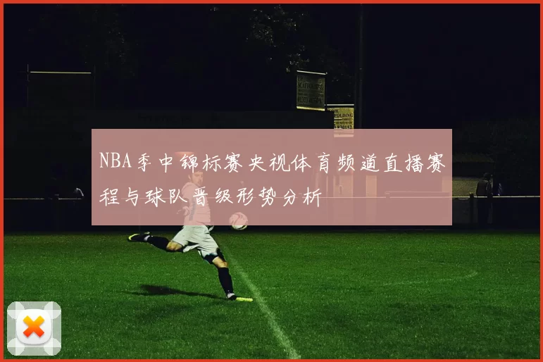 NBA季中锦标赛央视体育频道直播赛程与球队晋级形势分析