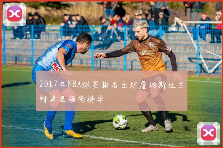 2017年NBA球星排名出炉詹姆斯杜兰特库里领衔榜单