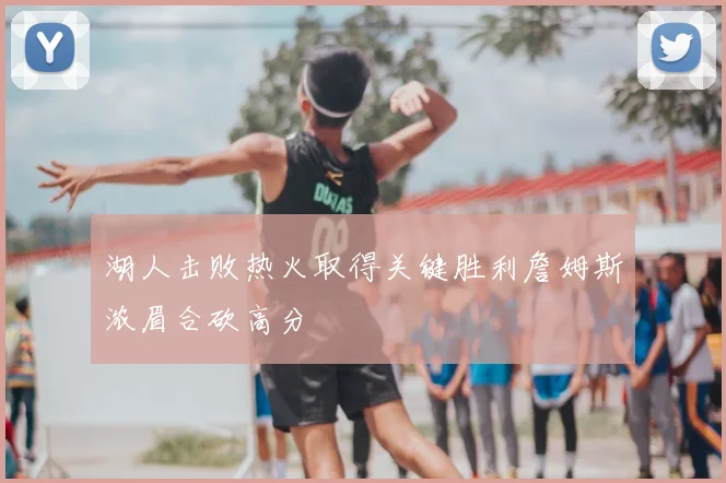 湖人击败热火取得关键胜利詹姆斯浓眉合砍高分