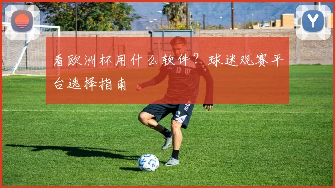 看欧洲杯用什么软件？球迷观赛平台选择指南