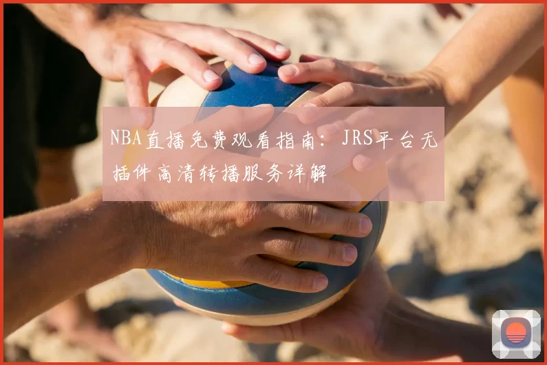 NBA直播免费观看指南：JRS平台无插件高清转播服务详解