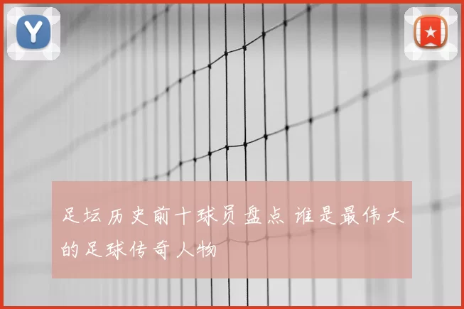 足坛历史前十球员盘点 谁是最伟大的足球传奇人物