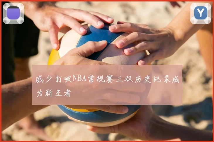 威少打破NBA常规赛三双历史纪录成为新王者