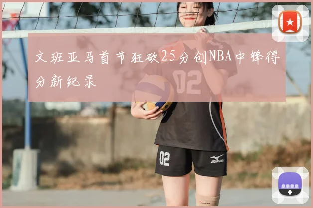 文班亚马首节狂砍25分创NBA中锋得分新纪录