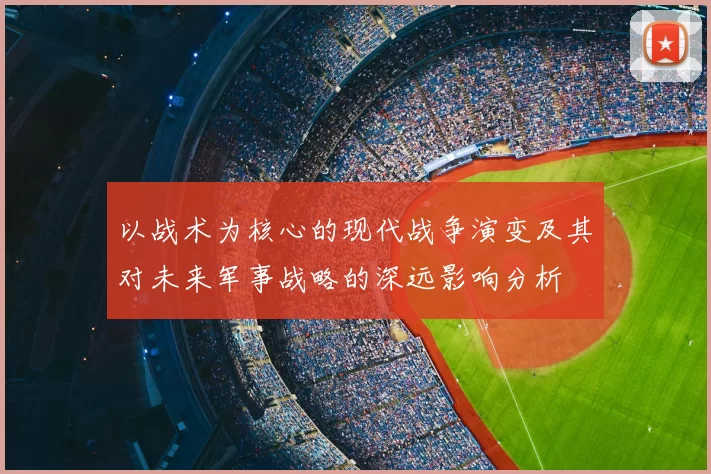 以战术为核心的现代战争演变及其对未来军事战略的深远影响分析