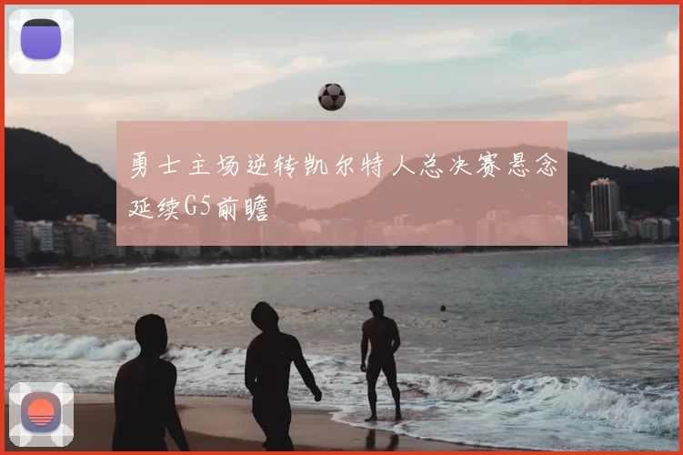 勇士主场逆转凯尔特人总决赛悬念延续G5前瞻