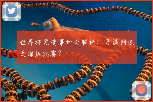 世界杯黑哨事件全解析：是误判还是操纵比赛？