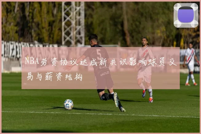 NBA劳资协议达成新共识影响球员交易与薪资结构