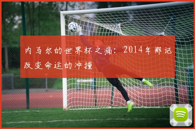 内马尔的世界杯之痛：2014年那记改变命运的冲撞