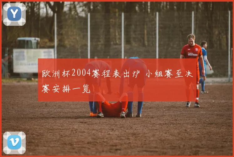 欧洲杯2004赛程表出炉 小组赛至决赛安排一览
