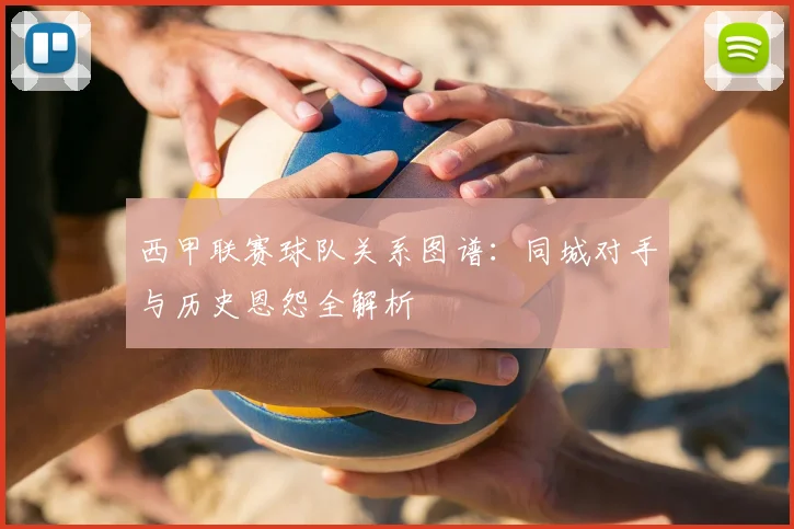 西甲联赛球队关系图谱:同城对手与历史恩怨全解析
