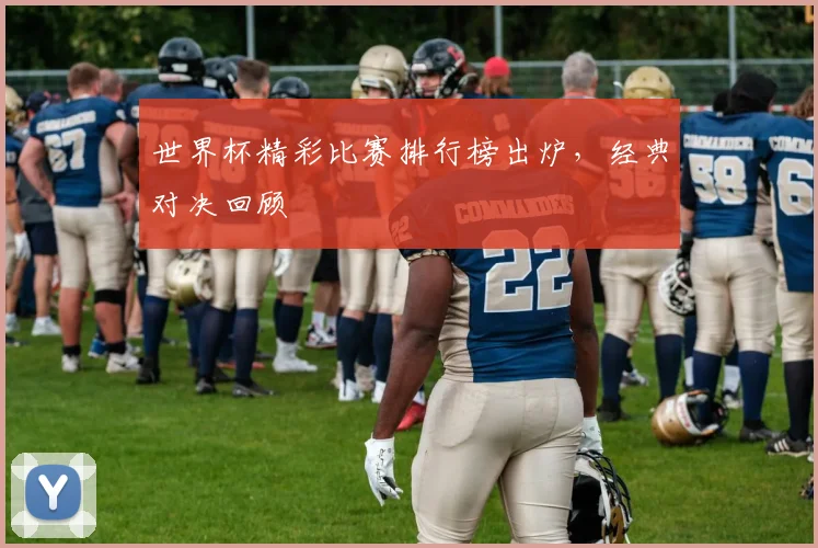 世界杯精彩比赛排行榜出炉，经典对决回顾