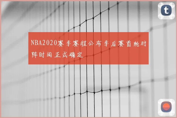 NBA2020赛季赛程公布季后赛首轮对阵时间正式确定