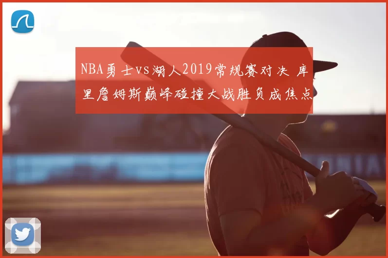 NBA勇士vs湖人2019常规赛对决 库里詹姆斯巅峰碰撞大战胜负成焦点