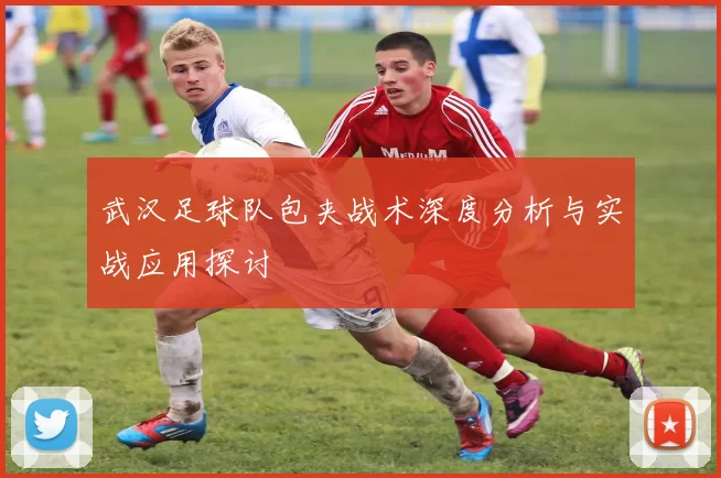 武汉足球队包夹战术深度分析与实战应用探讨