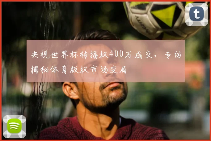 央视世界杯转播权400万成交，专访揭秘体育版权市场变局