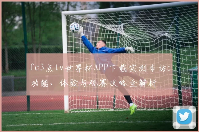 fc3点tv世界杯APP下载实测专访:功能、体验与观赛攻略全解析