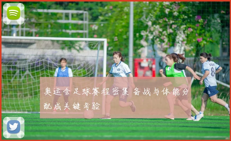 奥运会足球赛程密集 备战与体能分配成关键考验