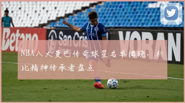 NBA八大曼巴传奇球星名单揭晓，科比精神传承者盘点