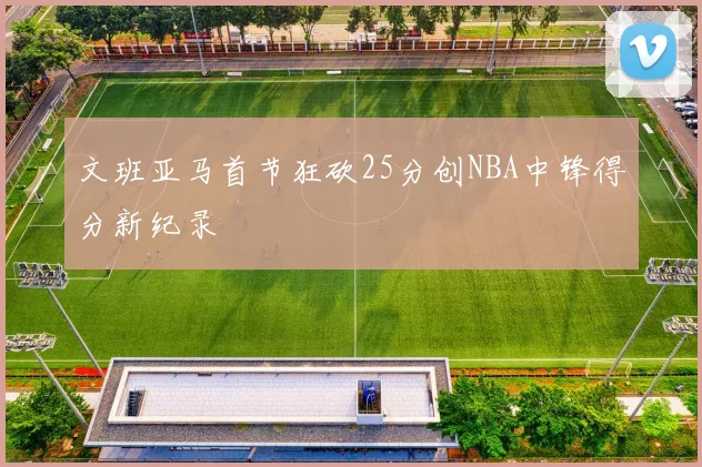 文班亚马首节狂砍25分创NBA中锋得分新纪录