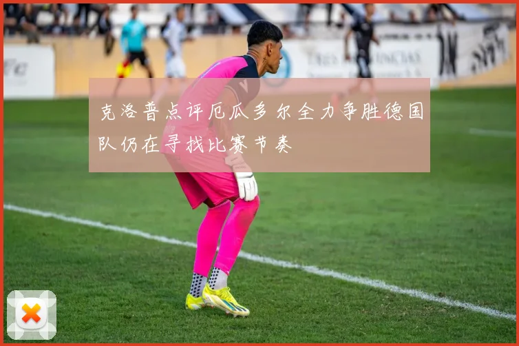 克洛普点评厄瓜多尔全力争胜德国队仍在寻找比赛节奏